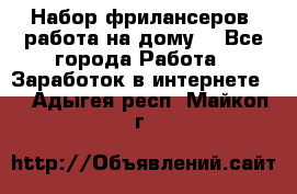 Набор фрилансеров (работа на дому) - Все города Работа » Заработок в интернете   . Адыгея респ.,Майкоп г.